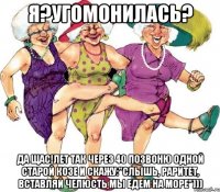 Я?Угомонилась? Да щас!Лет так через 40 позвоню одной старой козе и скажу:"Слышь, раритет, вставляй челюсть мы едем на море")))