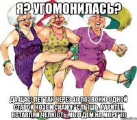 Я? Угомонилась? Да щас! Лет так через 40 позвоню одной старой козе и скажу:"Слышь, раритет, вставляй челюсть мы едем на море")))