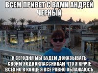 Всем привет с вами андрей черный И сегодня мы будем доказывать своим яодноклассникам что я круче всех но в конце я все равно облажаюсь