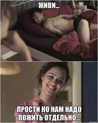 живи... прости но нам надо пожить отдельно...
