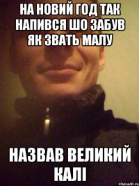 На новий год так напився шо забув як звать малу назвав Великий Калі