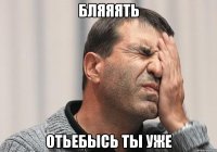бляяять oтьебысь ты уже