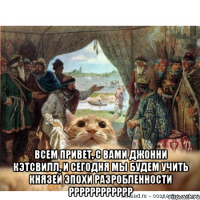  Всем привет, с вами Джонни Кэтсвилл, и сегодня мы будем учить князей эпохи разробленности рррррррррррр