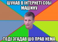 Шукав в інтернеті собі машину тодi згадав шо прав нема