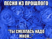 песня из прошлого "ты смеялась надо мной..."