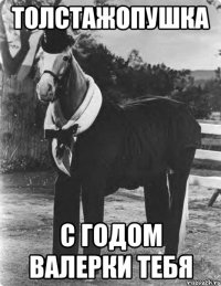 толстажопушка С годом Валерки тебя