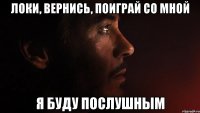 локи, вернись, поиграй со мной я буду послушным