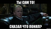 Ты сам то! Сказал что понял?