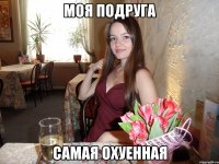 МОЯ ПОДРУГА САМАЯ ОХУЕННАЯ