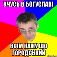 Учусь в Богуславі Всім кажу шо городський