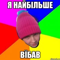 я найбільше вїбав