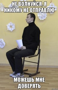 НЕ ВОЛНУЙСЯ, Я НИКОМУ НЕ ОТПРАВЛЮ МОЖЕШЬ МНЕ ДОВЕРЯТЬ