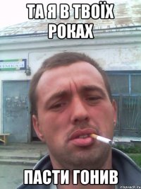 ТА Я В ТВОЇХ РОКАХ ПАСТИ ГОНИВ