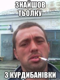 ЗНАЙШОВ ТЬОЛКУ З КУРДИБАНІВКИ
