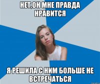 нет,он мне правда нравится я решила с ним больше не встречаться