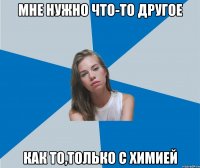 мне нужно что-то другое как то,только с химией