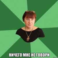  Ничего мне не говори