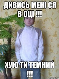 Дивись мені ся в оці !!! Хую ти темний !!!