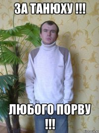 ЗА ТАНЮХУ !!! ЛЮБОГО ПОРВУ !!!
