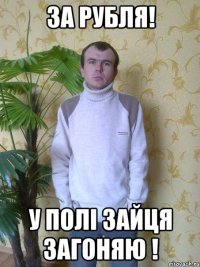 за рубля! у полі зайця загоняю !