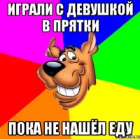 играли с девушкой в прятки пока не нашёл еду