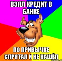 взял кредит в банке по привычке спрятал и не нашёл