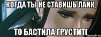 Когда ты не ставишь лайк, то Бастила грустит(