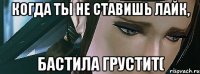 Когда ты не ставишь лайк, Бастила грустит(