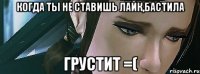 Когда ты не ставишь лайк,Бастила Грустит =(