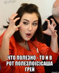  что полезно - то и в рот полезло(с)Саша Грей