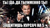 Ты !Да ,Да ты!Именно ты! Защитишь курсач на 5 ♥