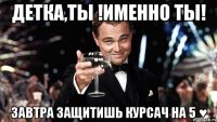 Детка,Ты !Именно ты! Завтра защитишь курсач на 5 ♥