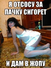 я отсосу за пачку сигорет и дам в жопу