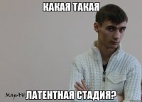 Какая такая Латентная стадия?