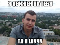 Я обижен на тебя Та я шучу