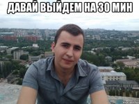 Давай выйдем на 30 мин 