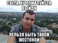 Света, ну пожалуйста выйди нельзя быть такой жестокой