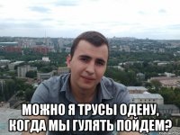  Можно я трусы одену, когда мы гулять пойдем?