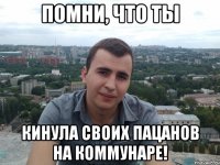 помни, что ты кинула своих пацанов на Коммунаре!