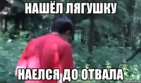 нашёл лягушку наелся до отвала