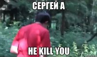 сергей а he kill you