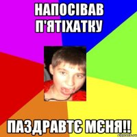 напосівав п'ятіхатку паздравтє мєня!!