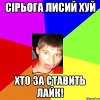 Сірьога лисий хуй хто за ставить лайк!