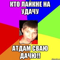 кто лайкне на удачу атдам сваю дачю!!