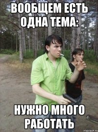 Вообщем есть одна тема: Нужно много работать