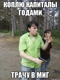 Коплю капиталы годами Трачу в миг