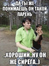 Да ты же понимаешь он такой парень ..хороший..ну он же сирёга..)