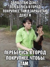 Заработаю денег - переберусь в город покрупнее, там я заработаю денег и Переберусь в город покрупнее, чтобы там..