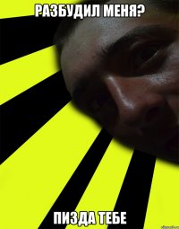 Разбудил меня? Пизда тебе