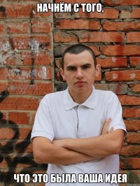 Начнём с того, что это была ваша идея